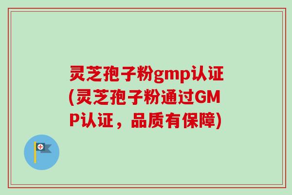 灵芝孢子粉gmp认证(灵芝孢子粉通过GMP认证，品质有保障)