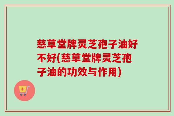 慈草堂牌灵芝孢子油好不好(慈草堂牌灵芝孢子油的功效与作用)