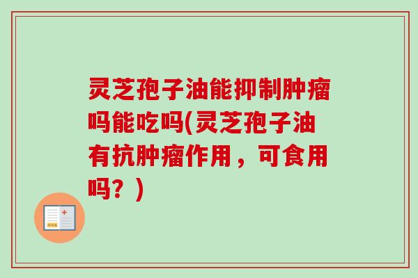 灵芝孢子油能抑制肿瘤吗能吃吗(灵芝孢子油有抗肿瘤作用，可食用吗？)