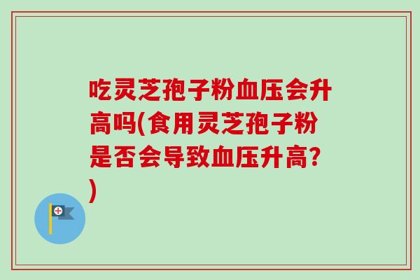 吃灵芝孢子粉血压会升高吗(食用灵芝孢子粉是否会导致血压升高？)