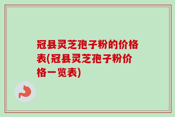 冠县灵芝孢子粉的价格表(冠县灵芝孢子粉价格一览表)