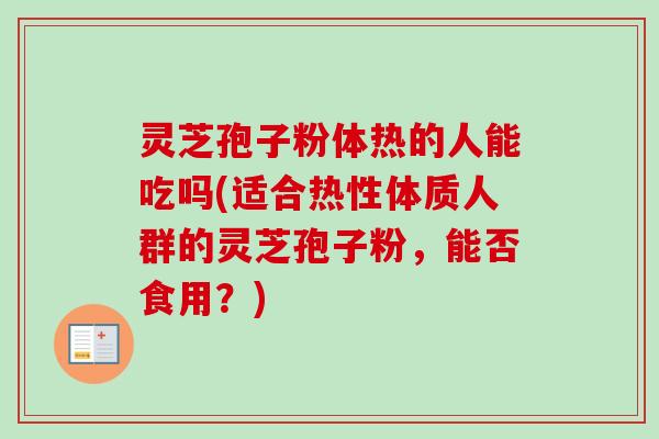 灵芝孢子粉体热的人能吃吗(适合热性体质人群的灵芝孢子粉，能否食用？)