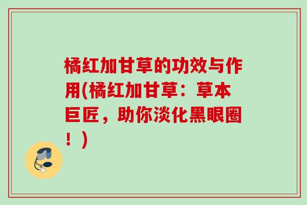 橘红加甘草的功效与作用(橘红加甘草：草本巨匠，助你淡化黑眼圈！)