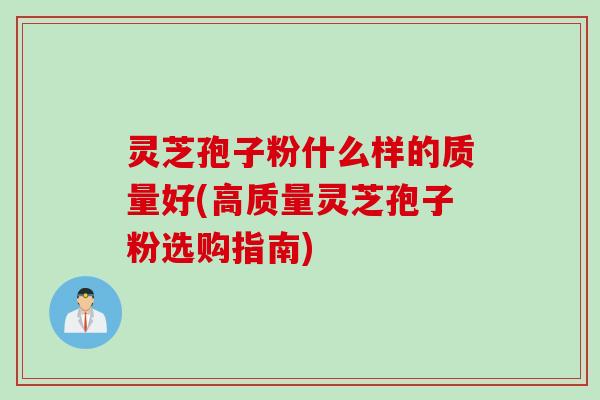 灵芝孢子粉什么样的质量好(高质量灵芝孢子粉选购指南)