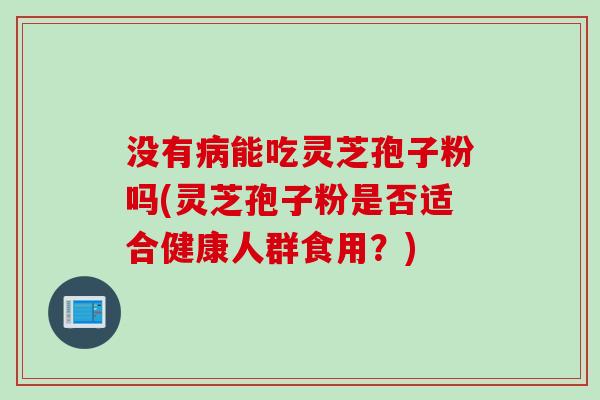 没有病能吃灵芝孢子粉吗(灵芝孢子粉是否适合健康人群食用？)