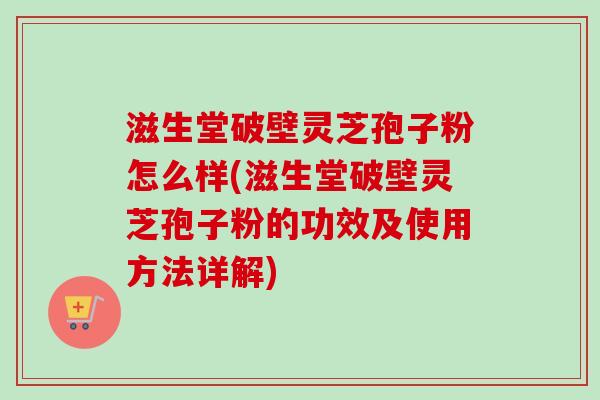 滋生堂破壁灵芝孢子粉怎么样(滋生堂破壁灵芝孢子粉的功效及使用方法详解)