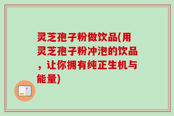 灵芝孢子粉做饮品(用灵芝孢子粉冲泡的饮品，让你拥有纯正生机与能量)