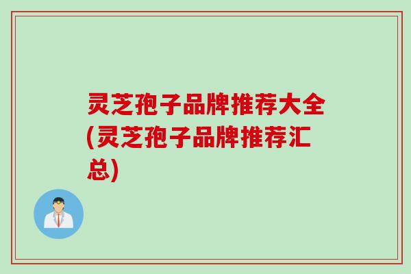 灵芝孢子品牌推荐大全(灵芝孢子品牌推荐汇总)