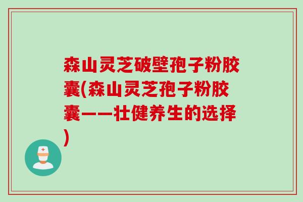 森山灵芝破壁孢子粉胶囊(森山灵芝孢子粉胶囊——壮健养生的选择)