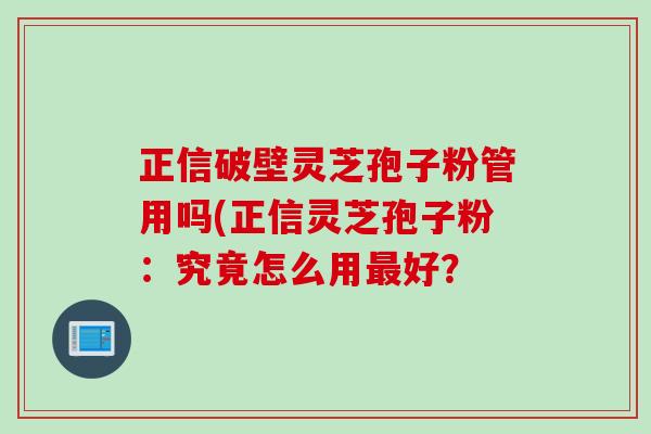 正信破壁灵芝孢子粉管用吗(正信灵芝孢子粉：究竟怎么用最好？