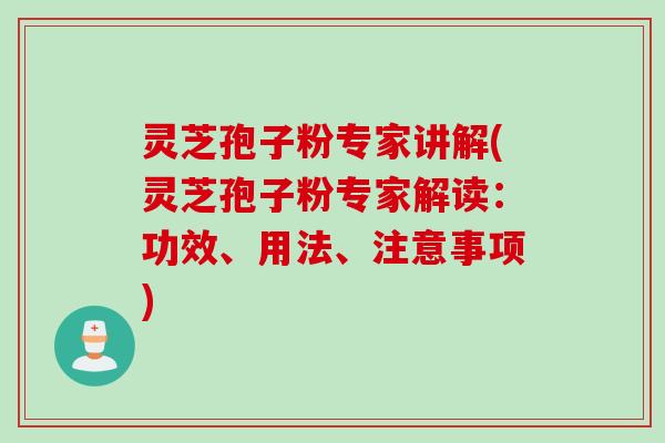 灵芝孢子粉专家讲解(灵芝孢子粉专家解读：功效、用法、注意事项)