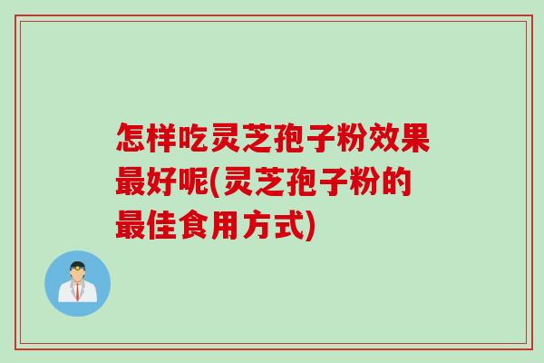 怎样吃灵芝孢子粉效果最好呢(灵芝孢子粉的最佳食用方式)