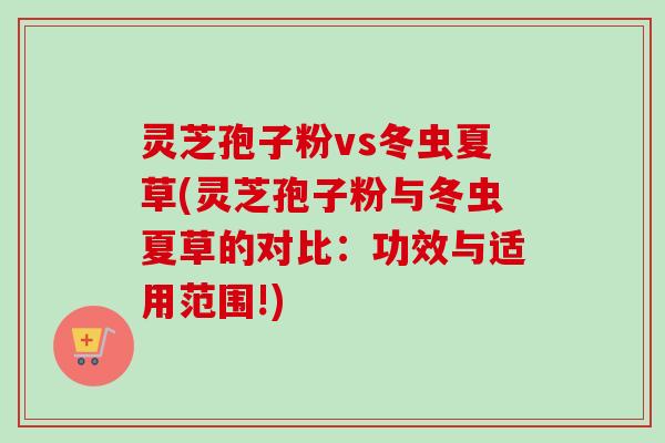 灵芝孢子粉vs冬虫夏草(灵芝孢子粉与冬虫夏草的对比：功效与适用范围!)