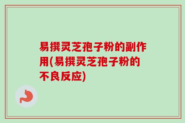 易撰灵芝孢子粉的副作用(易撰灵芝孢子粉的不良反应)