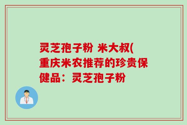 灵芝孢子粉 米大叔(重庆米农推荐的珍贵保健品：灵芝孢子粉