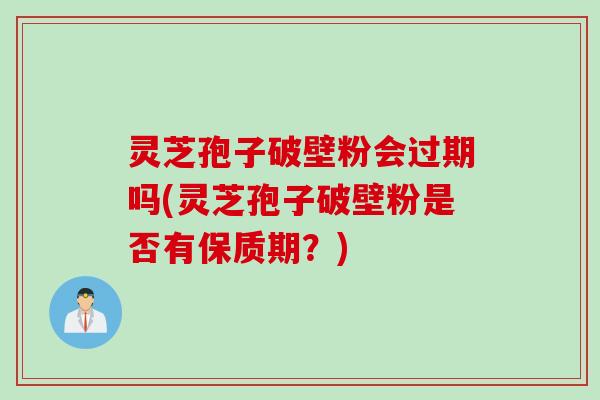 灵芝孢子破壁粉会过期吗(灵芝孢子破壁粉是否有保质期？)