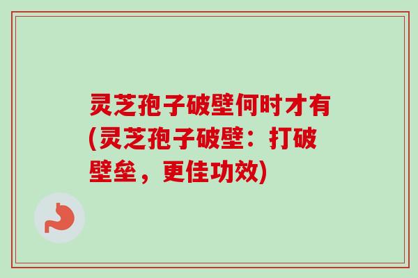 灵芝孢子破壁何时才有(灵芝孢子破壁：打破壁垒，更佳功效)