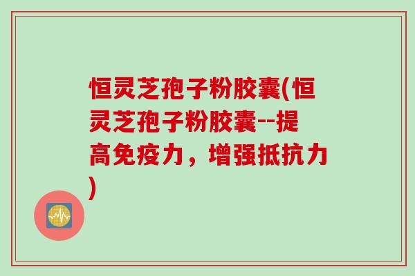 恒灵芝孢子粉胶囊(恒灵芝孢子粉胶囊--提高免疫力，增强抵抗力)