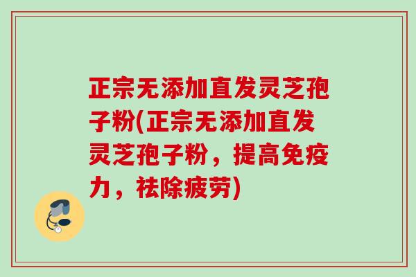 正宗无添加直发灵芝孢子粉(正宗无添加直发灵芝孢子粉，提高免疫力，祛除疲劳)
