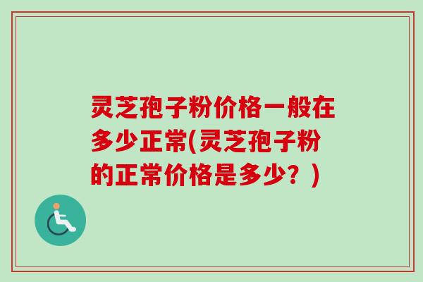 灵芝孢子粉价格一般在多少正常(灵芝孢子粉的正常价格是多少？)