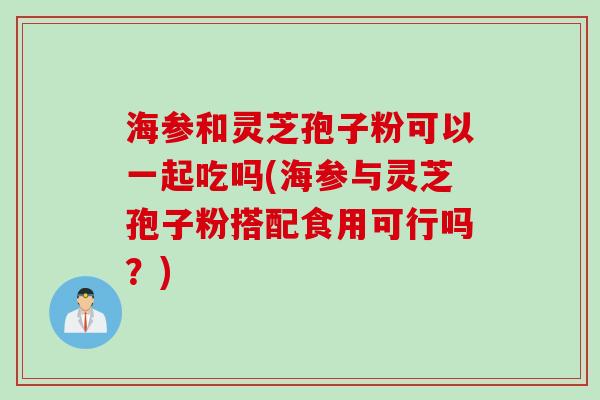 海参和灵芝孢子粉可以一起吃吗(海参与灵芝孢子粉搭配食用可行吗？)