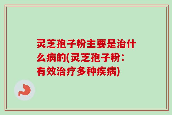 灵芝孢子粉主要是治什么病的(灵芝孢子粉：有效治疗多种疾病)