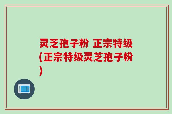 灵芝孢子粉 正宗特级(正宗特级灵芝孢子粉) 灵芝孢子粉 正宗特级(正宗特级灵芝孢子粉)