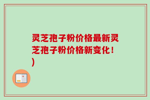 灵芝孢子粉价格新灵芝孢子粉价格新变化！)