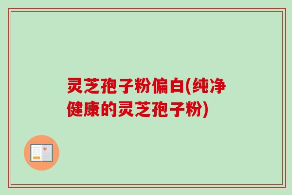 灵芝孢子粉偏白(纯净健康的灵芝孢子粉)