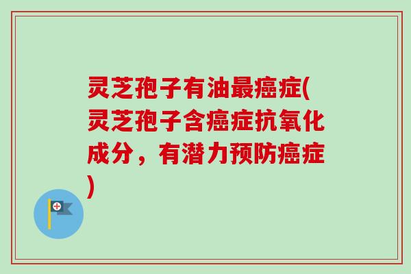 灵芝孢子有油最癌症(灵芝孢子含癌症抗氧化成分，有潜力预防癌症)