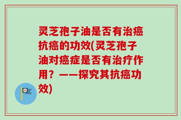 灵芝孢子油是否有抗的功效(灵芝孢子油对症是否有作用?——探究其抗功效) 灵芝孢子油是否有抗的功效(灵芝孢子油对症是否有作用?——探究其抗功效)
