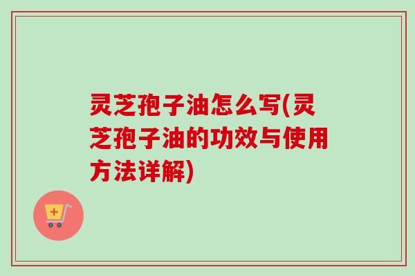 灵芝孢子油怎么写(灵芝孢子油的功效与使用方法详解)