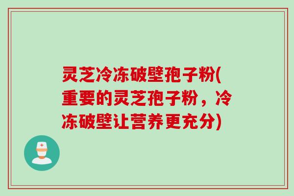 灵芝冷冻破壁孢子粉(重要的灵芝孢子粉，冷冻破壁让营养更充分)