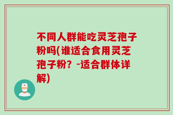 不同人群能吃灵芝孢子粉吗(谁适合食用灵芝孢子粉？-适合群体详解)