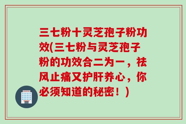 三七粉十灵芝孢子粉功效(三七粉与灵芝孢子粉的功效合二为一，祛风止痛又护肝养心，你必须知道的秘密！)