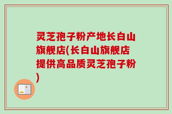 灵芝孢子粉产地长白山旗舰店(长白山旗舰店提供高品质灵芝孢子粉)