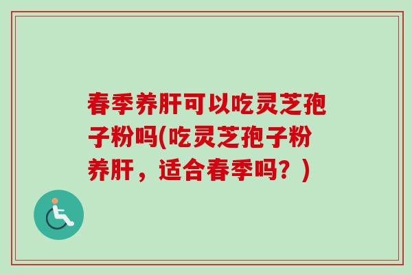 春季养可以吃灵芝孢子粉吗(吃灵芝孢子粉养,适合春季吗?) 春季养可以吃灵芝孢子粉吗(吃灵芝孢子粉养,适合春季吗?)