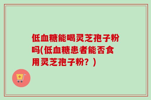低血糖能喝灵芝孢子粉吗(低血糖患者能否食用灵芝孢子粉？)