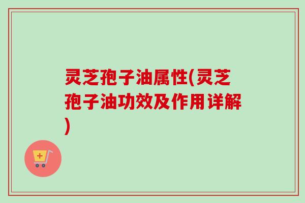 灵芝孢子油属性(灵芝孢子油功效及作用详解)