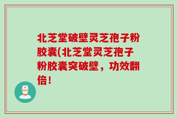 北芝堂破壁灵芝孢子粉胶囊(北芝堂灵芝孢子粉胶囊突破壁，功效翻倍！