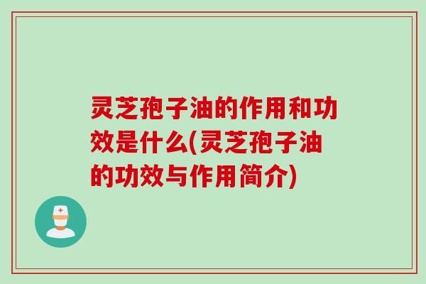 灵芝孢子油的作用和功效是什么(灵芝孢子油的功效与作用简介)