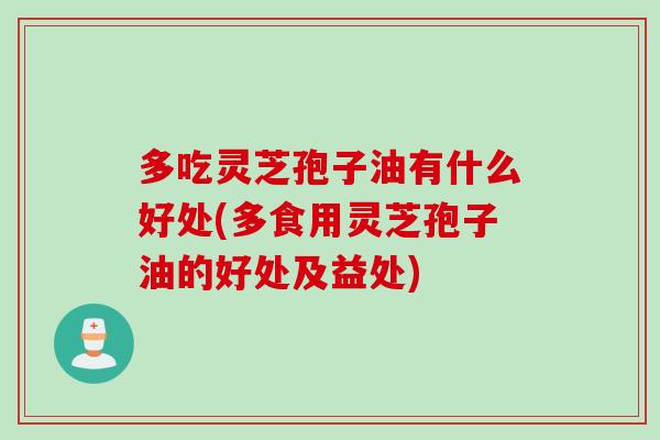 多吃灵芝孢子油有什么好处(多食用灵芝孢子油的好处及益处)