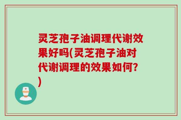 灵芝孢子油调理代谢效果好吗(灵芝孢子油对代谢调理的效果如何？)