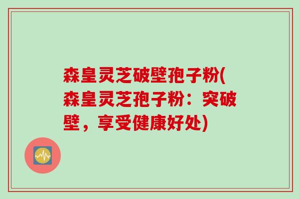 森皇灵芝破壁孢子粉(森皇灵芝孢子粉：突破壁，享受健康好处)