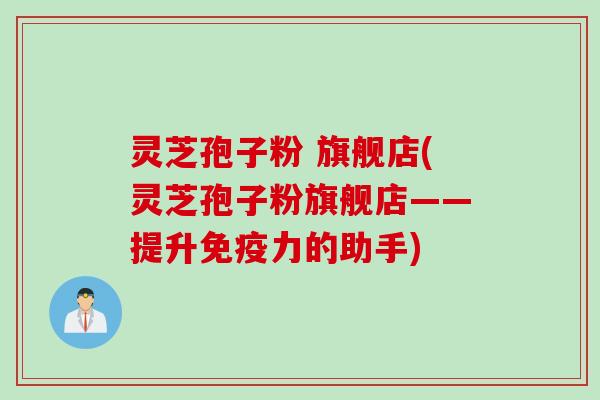 灵芝孢子粉 旗舰店(灵芝孢子粉旗舰店——提升免疫力的助手)