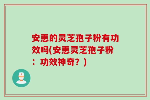 安惠的灵芝孢子粉有功效吗(安惠灵芝孢子粉：功效神奇？)