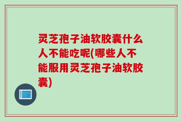 灵芝孢子油软胶囊什么人不能吃呢(哪些人不能服用灵芝孢子油软胶囊)