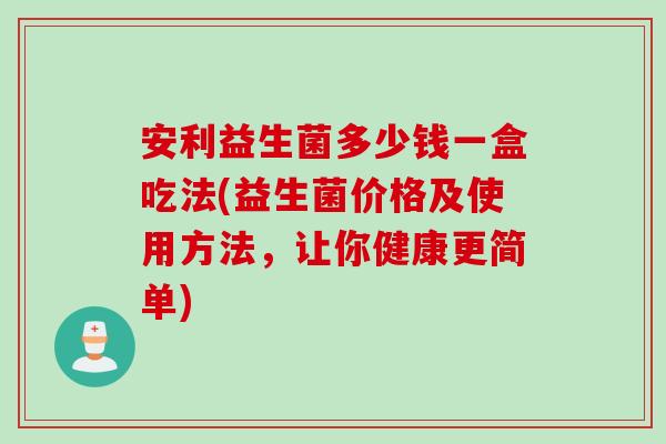 安利益生菌多少钱一盒吃法(益生菌价格及使用方法,让你健康更简单) 安利益生菌多少钱一盒吃法(益生菌价格及使用方法,让你健康更简单)
