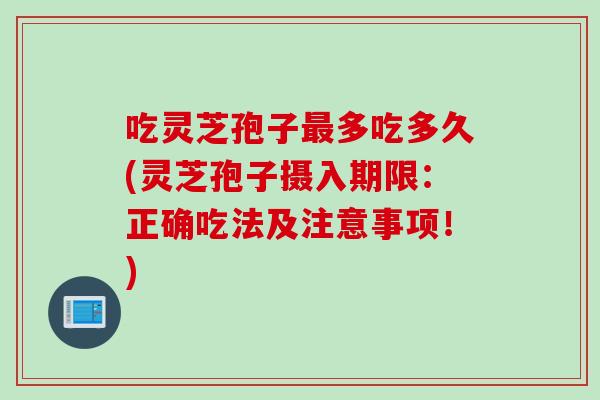 吃灵芝孢子最多吃多久(灵芝孢子摄入期限：正确吃法及注意事项！)