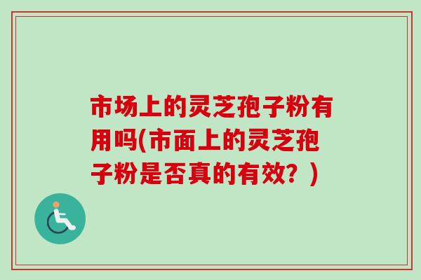 市场上的灵芝孢子粉有用吗(市面上的灵芝孢子粉是否真的有效？)
